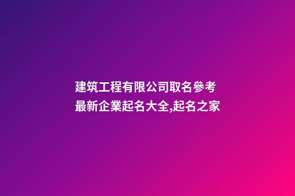 建筑工程有限公司取名參考 最新企業起名大全,起名之家-第1張-公司起名-玄機派